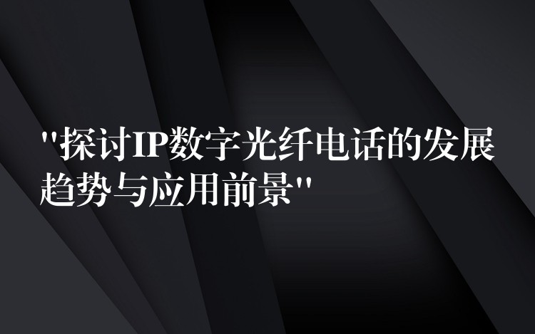  “探討IP數(shù)字光纖電話的發(fā)展趨勢與應(yīng)用前景”