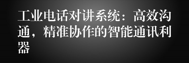  工業(yè)電話對(duì)講系統(tǒng)：高效溝通，精準(zhǔn)協(xié)作的智能通訊利器