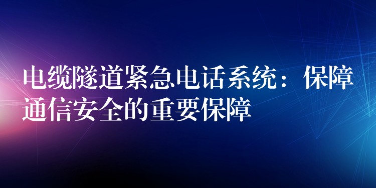  電纜隧道緊急電話系統(tǒng)：保障通信安全的重要保障