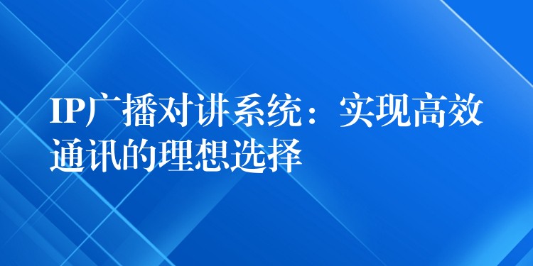  IP廣播對(duì)講系統(tǒng)：實(shí)現(xiàn)高效通訊的理想選擇