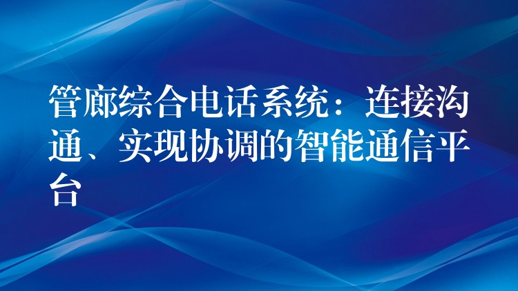  管廊綜合電話系統(tǒng)：連接溝通、實(shí)現(xiàn)協(xié)調(diào)的智能通信平臺(tái)