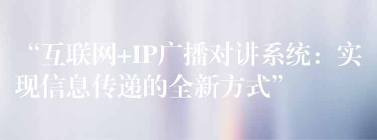  “互聯(lián)網(wǎng)+IP廣播對講系統(tǒng)：實現(xiàn)信息傳遞的全新方式”