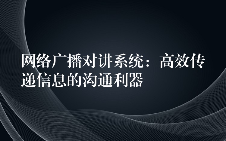  網(wǎng)絡(luò)廣播對講系統(tǒng)：高效傳遞信息的溝通利器