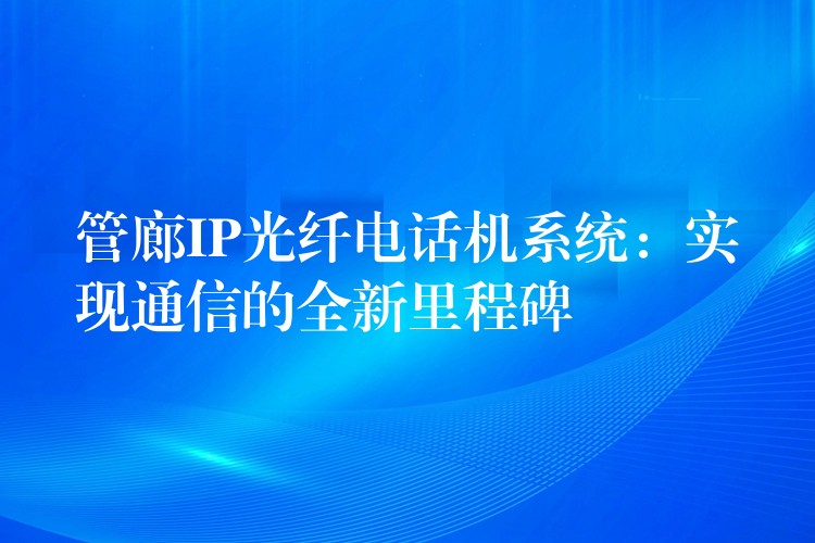  管廊IP光纖電話機(jī)系統(tǒng)：實(shí)現(xiàn)通信的全新里程碑