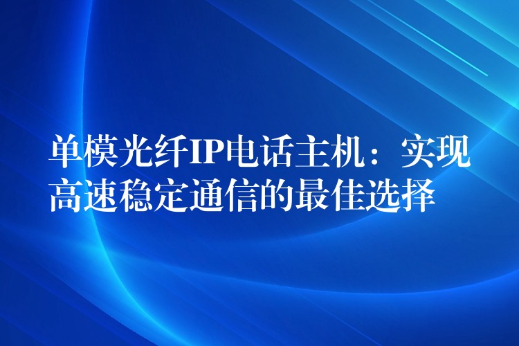  單模光纖IP電話主機(jī)：實現(xiàn)高速穩(wěn)定通信的最佳選擇