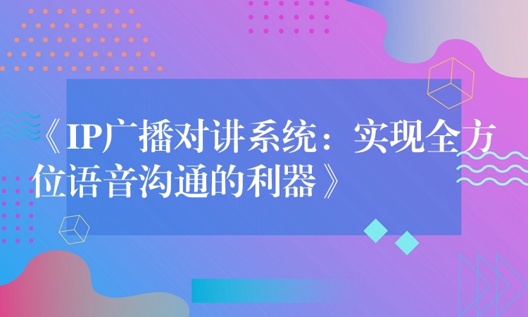 《IP廣播對講系統(tǒng)：實現(xiàn)全方位語音溝通的利器》