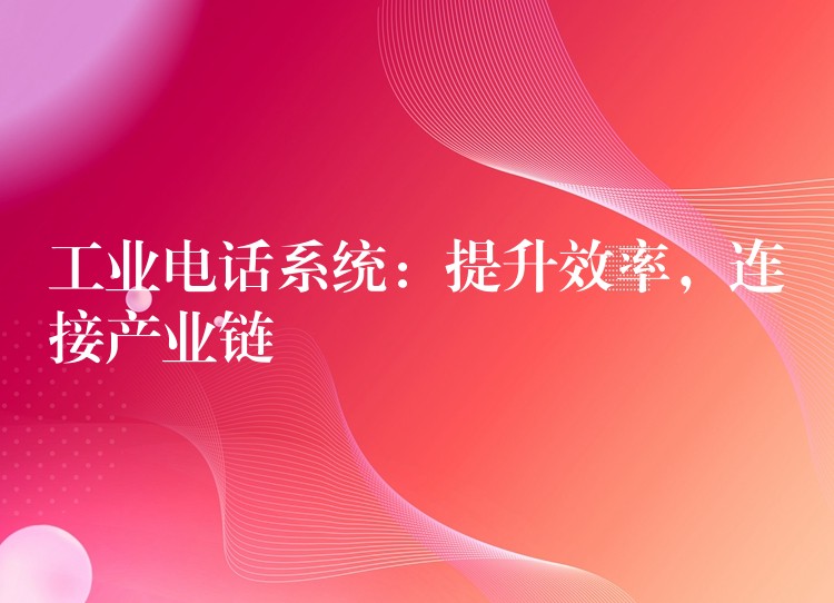  工業(yè)電話系統：提升效率，連接產業(yè)鏈