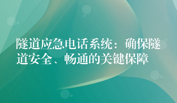 隧道應(yīng)急電話系統(tǒng)：確保隧道安全、暢通的關(guān)鍵保障