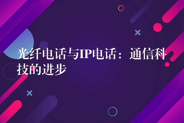  光纖電話與IP電話：通信科技的進(jìn)步