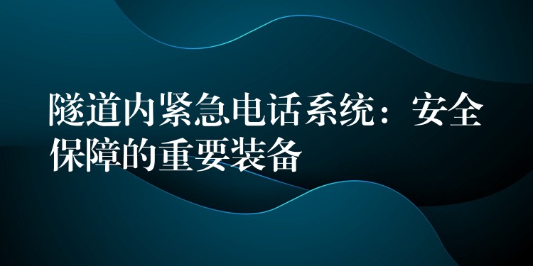  隧道內(nèi)緊急電話系統(tǒng)：安全保障的重要裝備