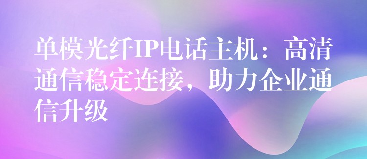  單模光纖IP電話主機(jī)：高清通信穩(wěn)定連接，助力企業(yè)通信升級(jí)