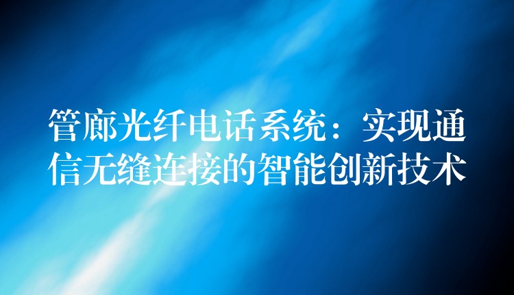  管廊光纖電話系統(tǒng)：實現(xiàn)通信無縫連接的智能創(chuàng)新技術(shù)