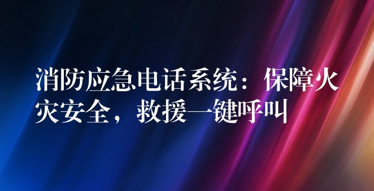  消防應(yīng)急電話系統(tǒng)：保障火災(zāi)安全，救援一鍵呼叫