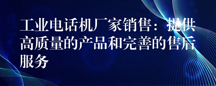  工業(yè)電話機(jī)廠家銷售：提供高質(zhì)量的產(chǎn)品和完善的售后服務(wù)