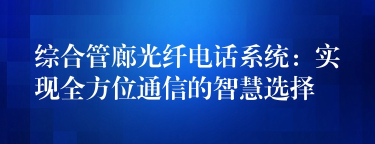 綜合管廊光纖電話系統(tǒng)：實現(xiàn)全方位通信的智慧選擇