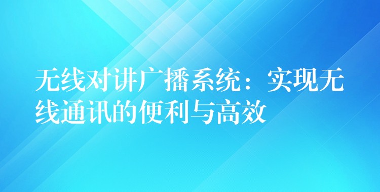  無線對講廣播系統(tǒng)：實現(xiàn)無線通訊的便利與高效