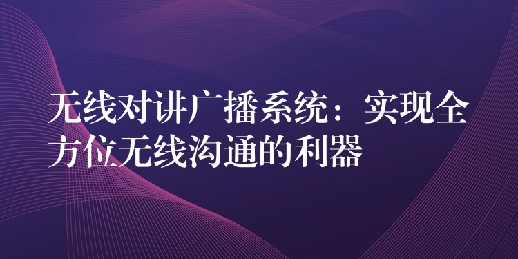  無(wú)線對(duì)講廣播系統(tǒng)：實(shí)現(xiàn)全方位無(wú)線溝通的利器