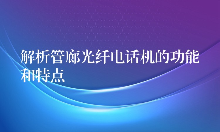  解析管廊光纖電話機的功能和特點