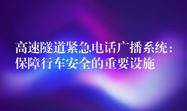  高速隧道緊急電話廣播系統(tǒng)：保障行車安全的重要設(shè)施