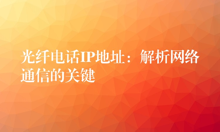 光纖電話IP地址：解析網(wǎng)絡(luò)通信的關(guān)鍵