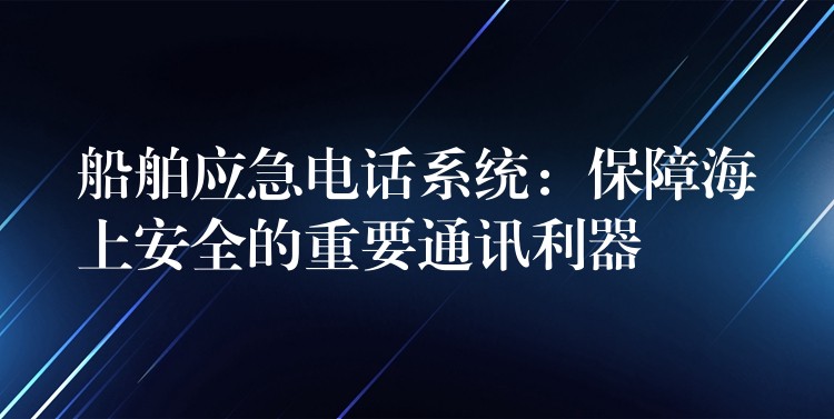  船舶應(yīng)急電話系統(tǒng)：保障海上安全的重要通訊利器