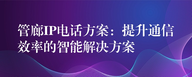 管廊IP電話方案：提升通信效率的智能解決方案