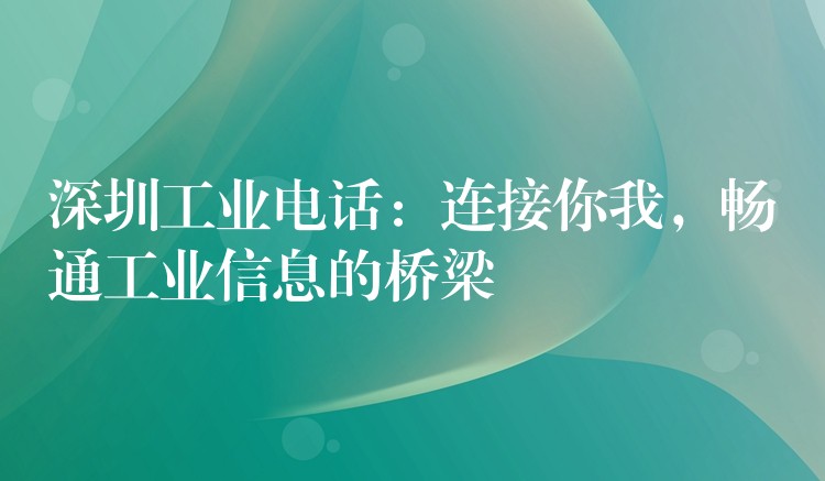 深圳工業(yè)電話：連接你我，暢通工業(yè)信息的橋梁