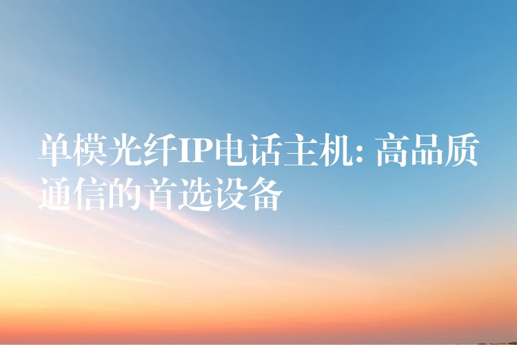  單模光纖IP電話主機(jī): 高品質(zhì)通信的首選設(shè)備