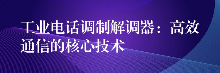  工業(yè)電話調(diào)制解調(diào)器：高效通信的核心技術(shù)