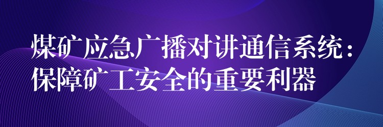  煤礦應(yīng)急廣播對講通信系統(tǒng)：保障礦工安全的重要利器