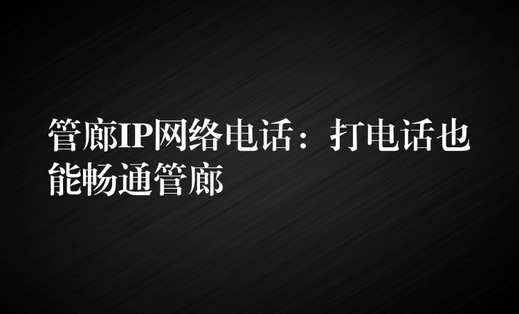  管廊IP網(wǎng)絡(luò)電話：打電話也能暢通管廊