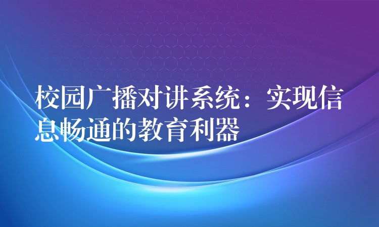 校園廣播對講系統(tǒng)：實(shí)現(xiàn)信息暢通的教育利器