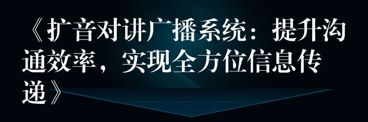  《擴(kuò)音對講廣播系統(tǒng)：提升溝通效率，實(shí)現(xiàn)全方位信息傳遞》