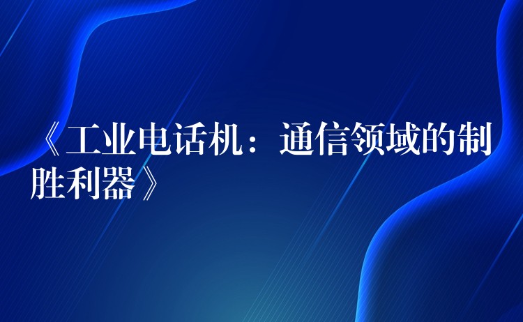  《工業(yè)電話機(jī)：通信領(lǐng)域的制勝利器》