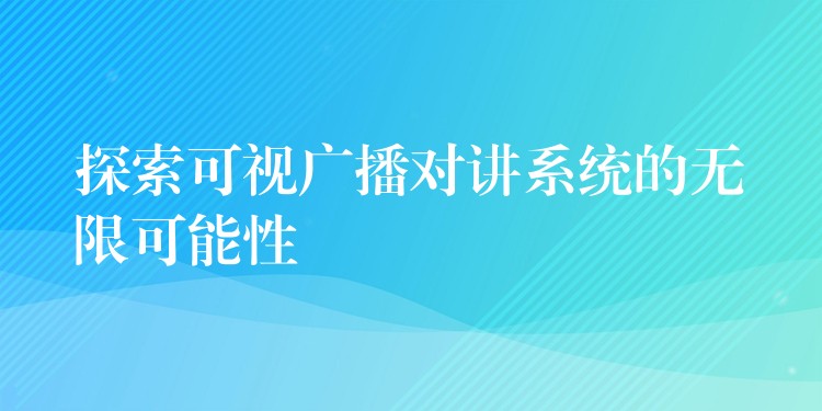  探索可視廣播對講系統(tǒng)的無限可能性