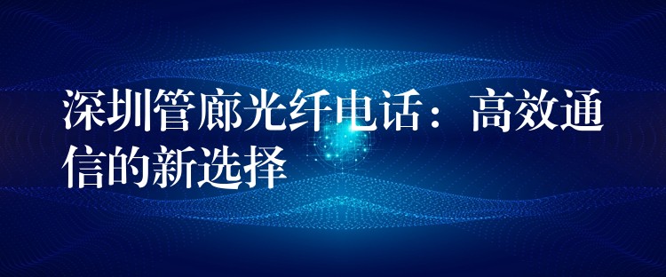 深圳管廊光纖電話：高效通信的新選擇