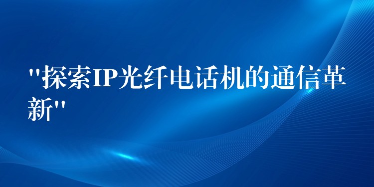  “探索IP光纖電話機(jī)的通信革新”