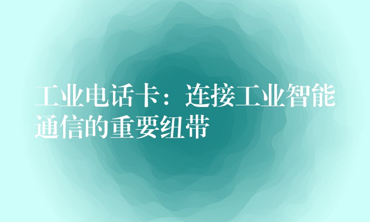  工業(yè)電話卡：連接工業(yè)智能通信的重要紐帶