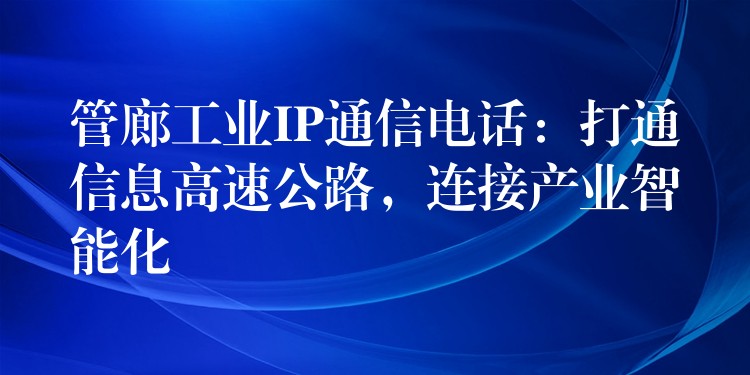  管廊工業(yè)IP通信電話：打通信息高速公路，連接產(chǎn)業(yè)智能化