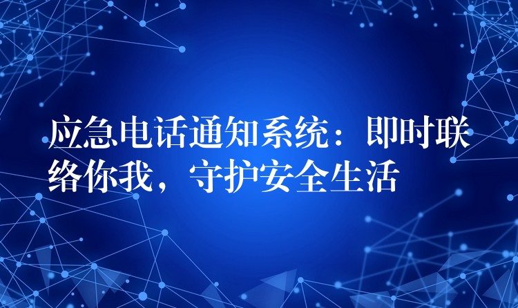  應(yīng)急電話通知系統(tǒng)：即時(shí)聯(lián)絡(luò)你我，守護(hù)安全生活