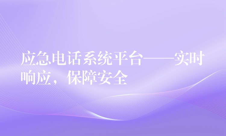  應(yīng)急電話(huà)系統(tǒng)平臺(tái)——實(shí)時(shí)響應(yīng)，保障安全