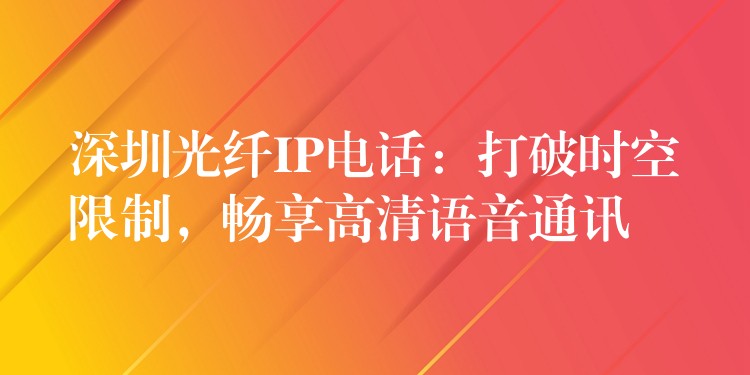  深圳光纖IP電話：打破時空限制，暢享高清語音通訊