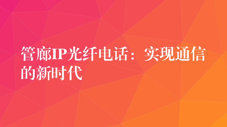  管廊IP光纖電話：實(shí)現(xiàn)通信的新時(shí)代