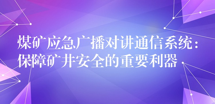  煤礦應(yīng)急廣播對講通信系統(tǒng)：保障礦井安全的重要利器