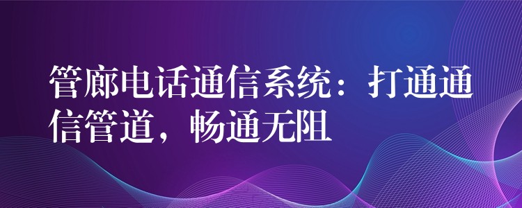  管廊電話通信系統(tǒng)：打通通信管道，暢通無阻