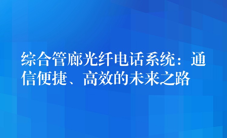  綜合管廊光纖電話系統(tǒng)：通信便捷、高效的未來(lái)之路