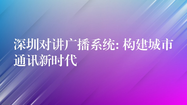  深圳對(duì)講廣播系統(tǒng): 構(gòu)建城市通訊新時(shí)代