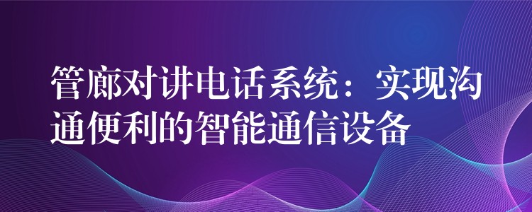  管廊對講電話系統(tǒng)：實現(xiàn)溝通便利的智能通信設(shè)備