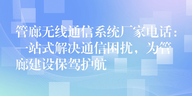 管廊無(wú)線通信系統(tǒng)廠家電話：一站式解決通信困擾，為管廊建設(shè)保駕護(hù)航