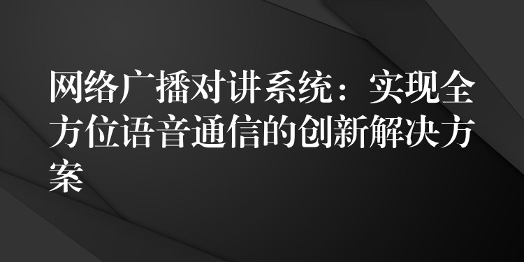  網(wǎng)絡(luò)廣播對(duì)講系統(tǒng)：實(shí)現(xiàn)全方位語(yǔ)音通信的創(chuàng)新解決方案